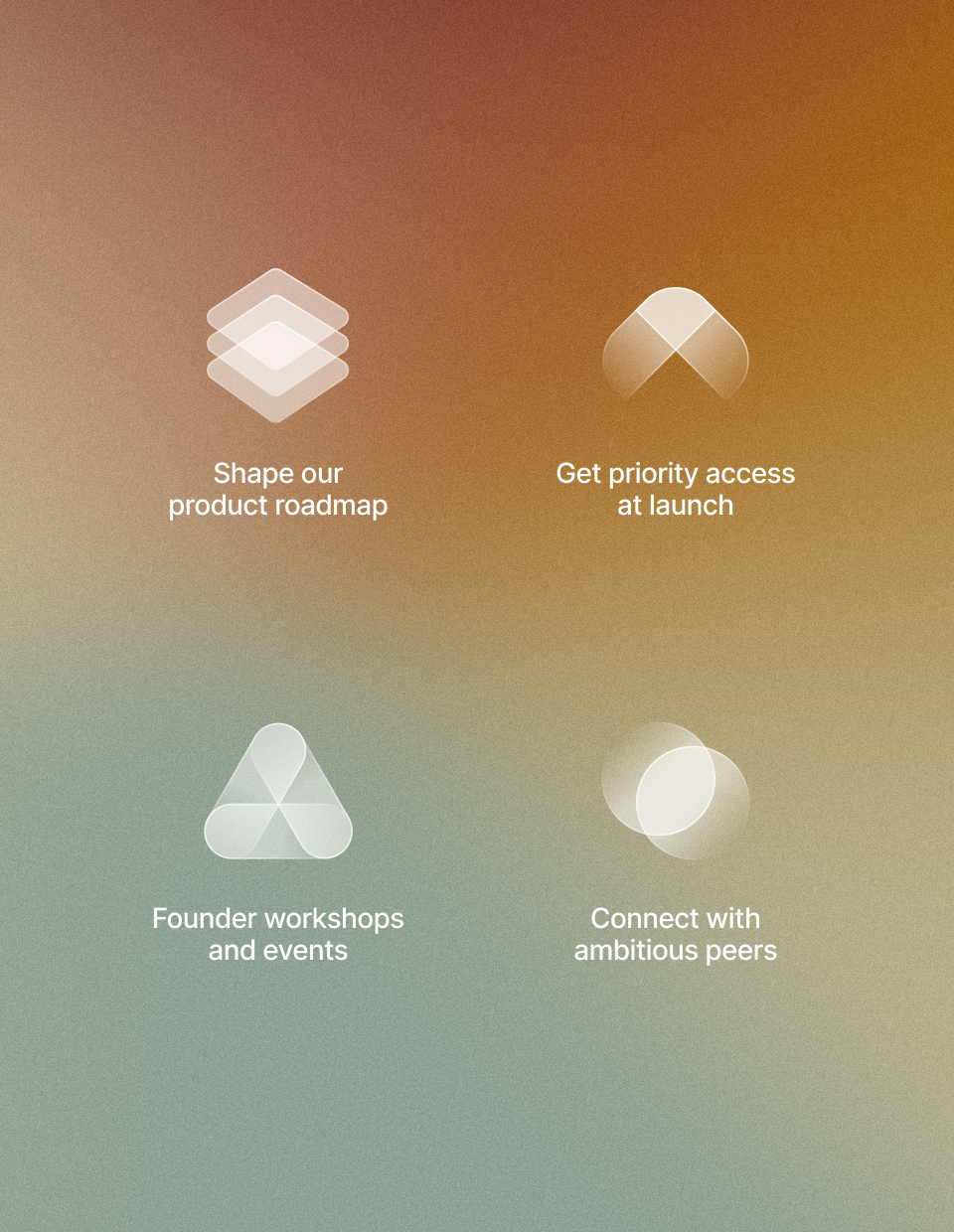 Founding community benefits: Shape our product roadmap, Get priority access at launch, Founder workshops and events, Connect with ambitious peers